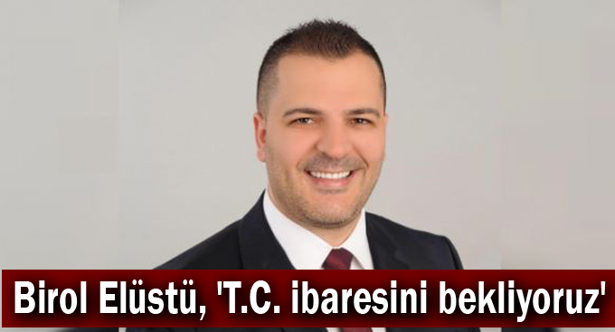 Birol Elüstü, 'T.C. ibaresini bekliyoruz'
