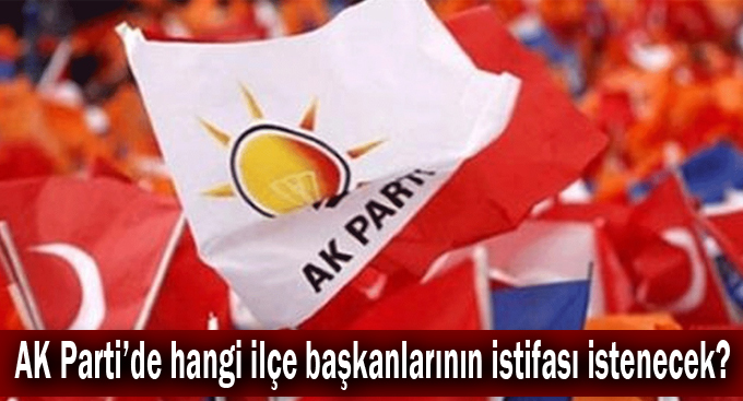 AK Parti’de hangi ilçe başkanlarının istifası istenecek?