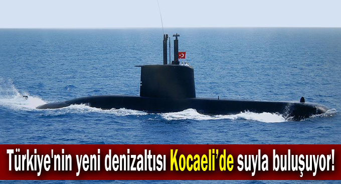Türkiye'nin yeni denizaltısı Kocaeli’de suyla buluşuyor!