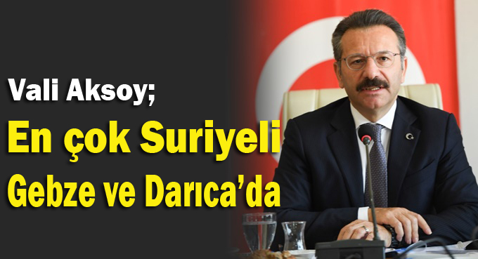 Vali Aksoy; 'En çok Suriyeli Gebze ve Darıca'da'