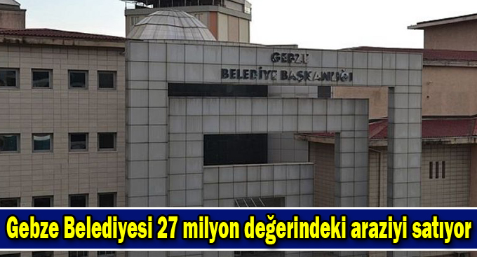 Gebze Belediyesi 27 milyon değerindeki araziyi satıyor