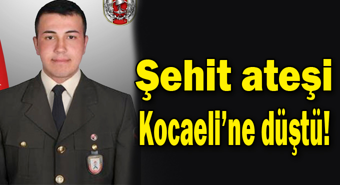 Şehit ateşi Kocaeli’ne düştü!