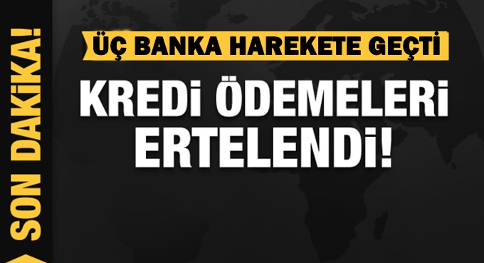Üç banka harekete geçti! Kredi ödemelerini erteledi