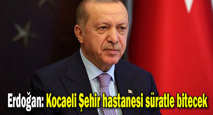 Erdoğan: Kocaeli Şehir hastanesi süratle bitecek