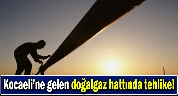 Kocaeli’ne gelen doğalgaz hattında tehlike!