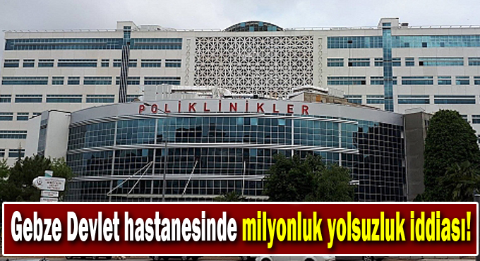 Gebze Fatih Devlet hastanesinde milyonluk yolsuzluk iddiası!