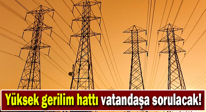 Yüksek gerilim hattı vatandaşa sorulacak!