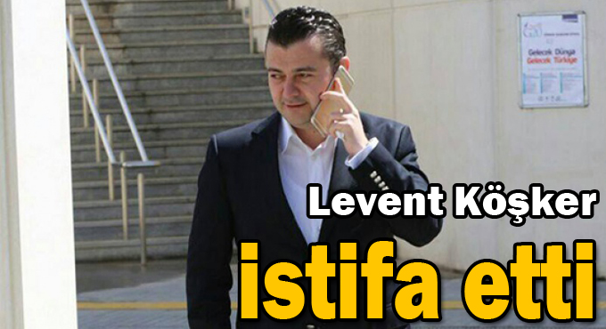 Levent Köşker istifa etti