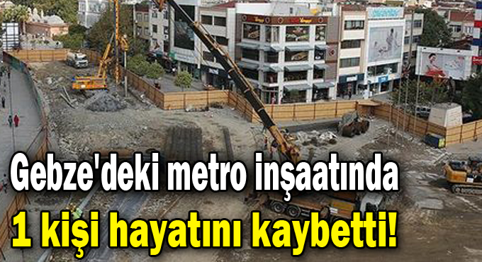 Gebze'deki metro inşaatında 1 kişi hayatını kaybetti!