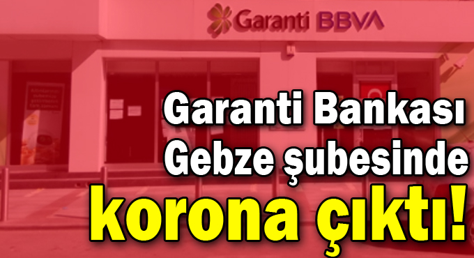 Garanti Bankası Gebze şubesinde korona çıktı!