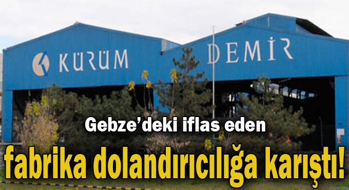 Gebze'deki iflas eden fabrika dolandırıcılığa karıştı!