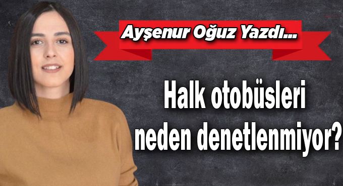 Halk otobüsleri neden denetlenmiyor?