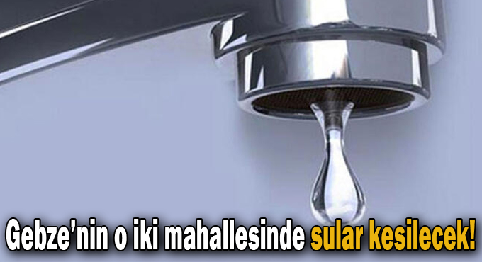 Gebze’nin o iki mahallesinde sular kesilecek!