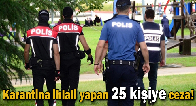 Karantina ihlali yapan 25 kişiye ceza!
