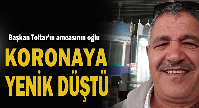 Başkan Toltar’ın amcasının oğlu koronaya yenik düştü