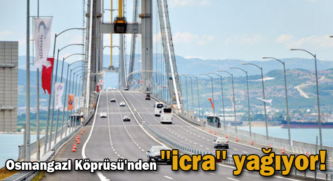 Osmangazi Köprüsü'nden ''icra'' yağıyor!