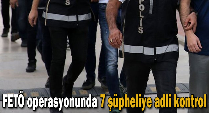 FETÖ operasyonunda 7 şüpheliye adli kontrol