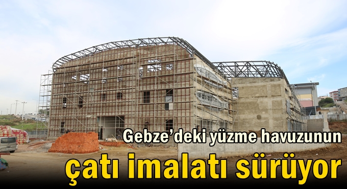 Gebze’deki yüzme havuzunun çatı imalatı sürüyor