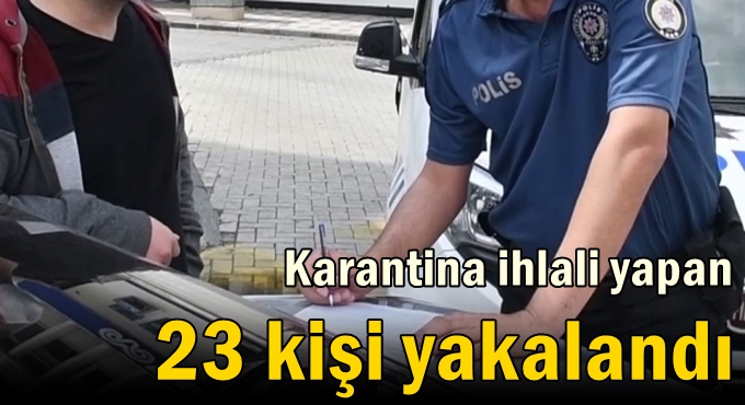 Karantina ihlali yapan 23 kişi yakalandı