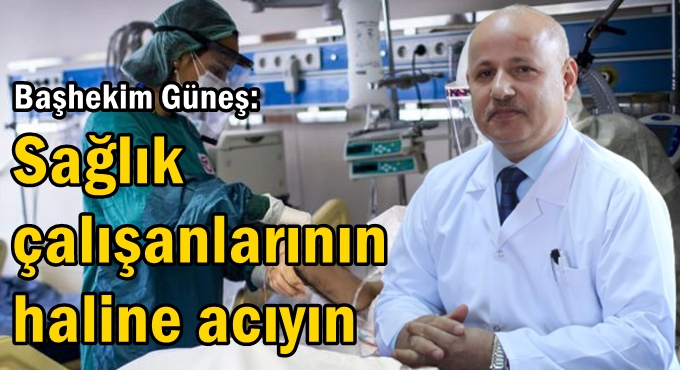 Başhekim Güneş: Sağlık çalışanlarının haline acıyın