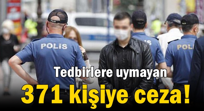 Tedbirlere uymayan 371 kişiye ceza!