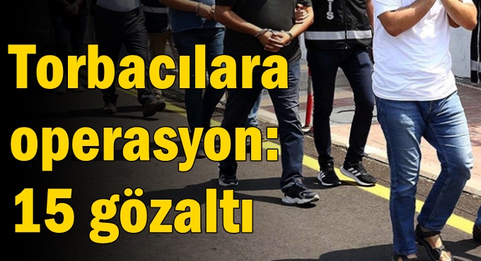 Torbacılara operasyon: 15 gözaltı