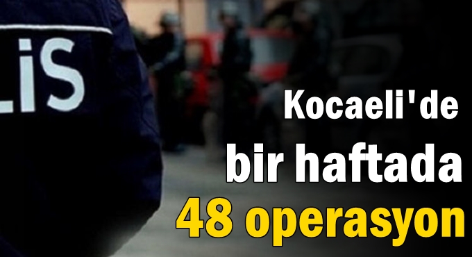 Kocaeli'de bir haftada 48 operasyon