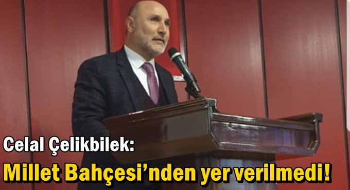 Çelikbilek: Millet Bahçesi’nden yer verilmedi!