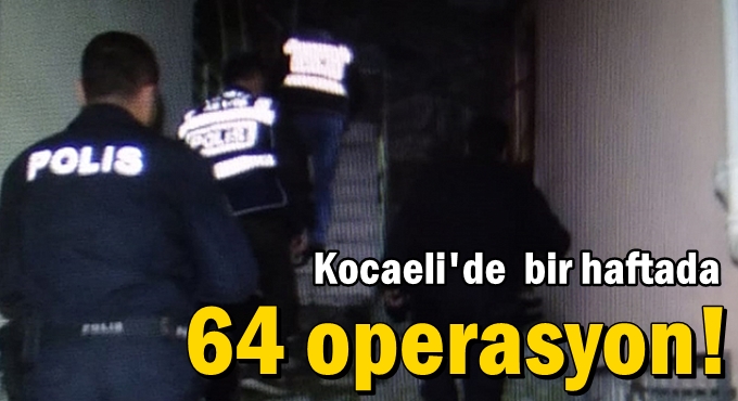 Kocaeli'de bir haftada 64 operasyon!