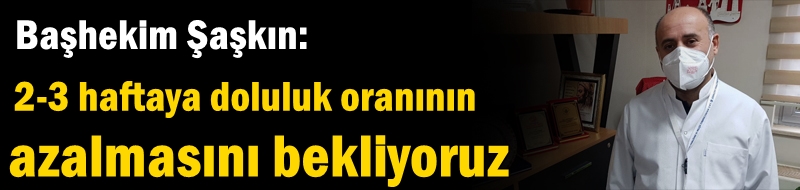 Başhekim Şaşkın: 2-3 haftaya doluluk oranının azalmasını bekliyoruz