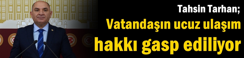Tarhan: Vatandaşın ucuz ulaşım hakkı gasp ediliyor