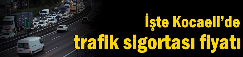 İşte Kocaeli’de trafik sigortası fiyatı