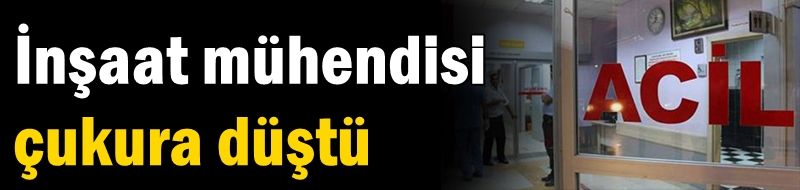 İnşaat mühendisi çukura düştü