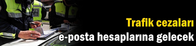 Trafik cezaları e-posta hesaplarına gelecek