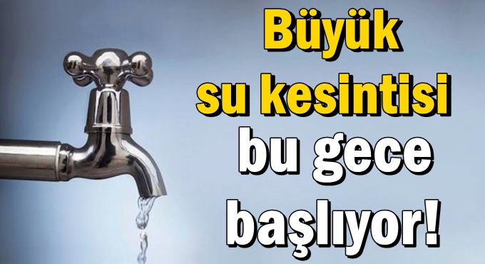 Büyük su kesintisi bu gece başlıyor!