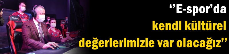 ‘’E-spor’da kendi kültürel değerlerimizle var olacağız’’