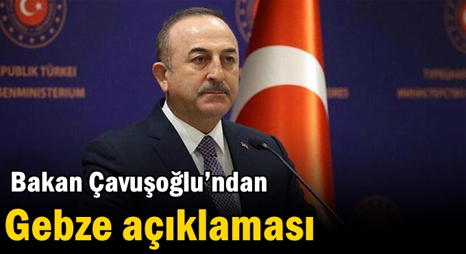 Bakan Çavuşoğlu’ndan Gebze açıklaması