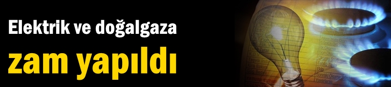 Elektrik ve doğalgaza zam yapıldı