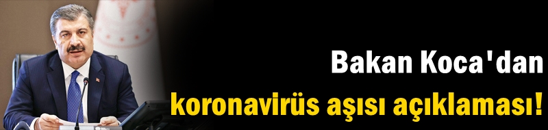 Bakan Koca'dan koronavirüs aşısı açıklaması!