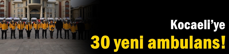 Kocaeli’ye 30 yeni ambulans!