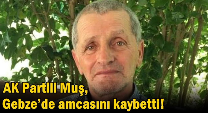 AK Partili Muş, Gebze’de amcasını kaybetti!