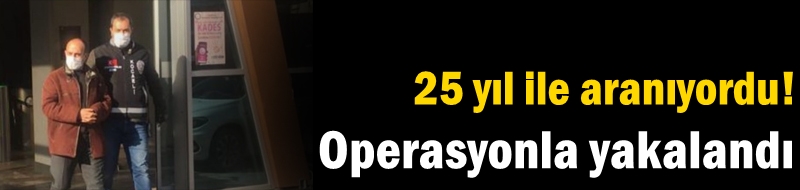 25 yıl ile aranıyordu! Operasyonla yakalandı