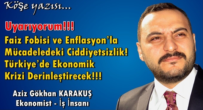 Uyarıyorum!!! Faiz Fobisi ve Enflasyon’la Mücadeledeki Ciddiyetsizlik! Türkiye’de Ekonomik Krizi Derinleştirecek!!!