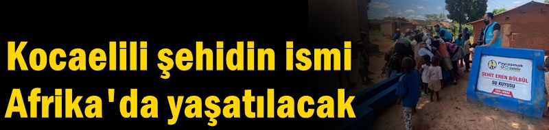 Kocaelili şehidin ismi Afrika'da yaşatılacak