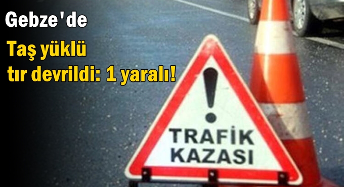 Gebze'de Taş yüklü tır devrildi: 1 yaralı!