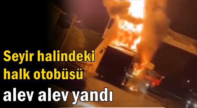 Seyir halindeki halk otobüsü alev alev yandı