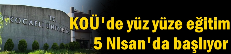 KOÜ'de yüz yüze eğitim 5 Nisan'da başlıyor