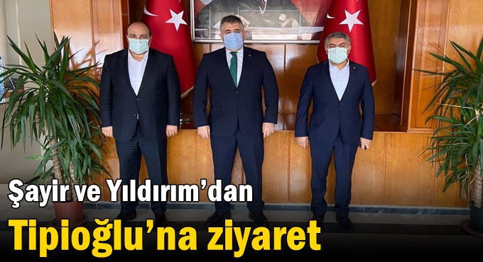 Şayir ve Yıldırım’dan Tipioğlu’na ziyaret