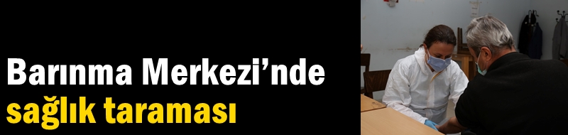 Barınma Merkezi’nde sağlık taraması