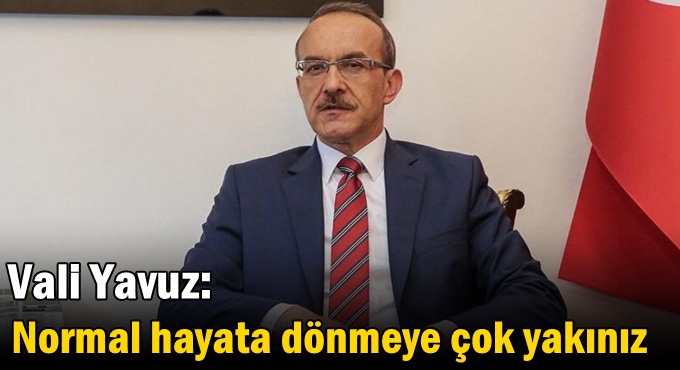 Vali Yavuz: Normal hayata dönmeye çok yakınız